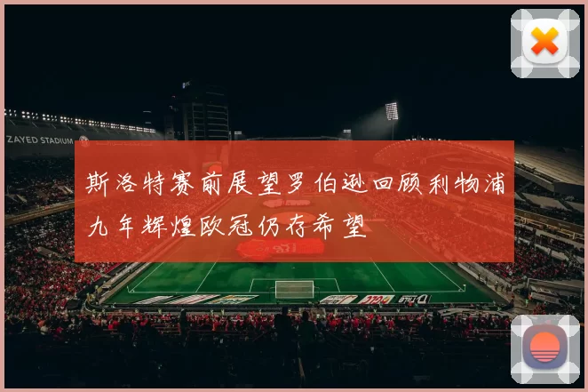 斯洛特赛前展望罗伯逊回顾利物浦九年辉煌欧冠仍存希望