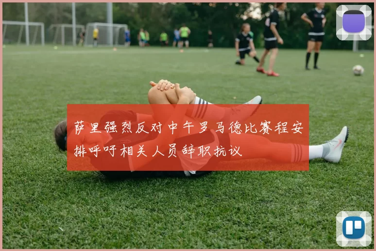 萨里强烈反对中午罗马德比赛程安排呼吁相关人员辞职抗议