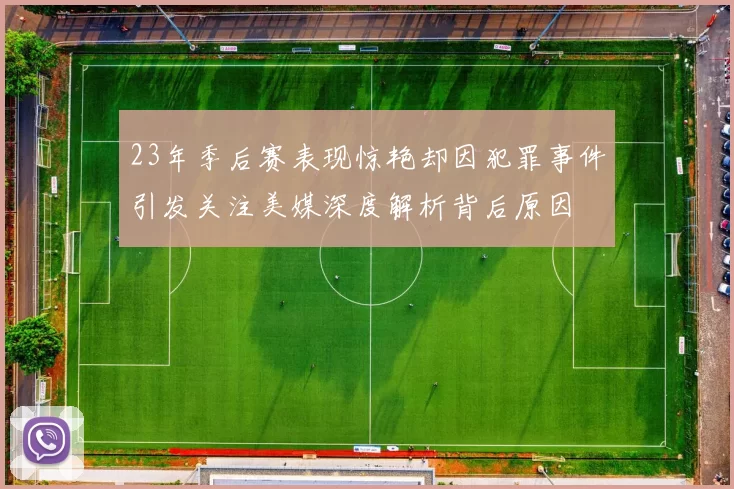 23年季后赛表现惊艳却因犯罪事件引发关注美媒深度解析背后原因