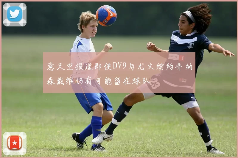 意天空报道即使DV9与尤文续约乔纳森戴维仍有可能留在球队