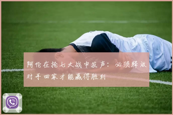 阿伦在抢七大战中发声：必须释放对手回家才能赢得胜利