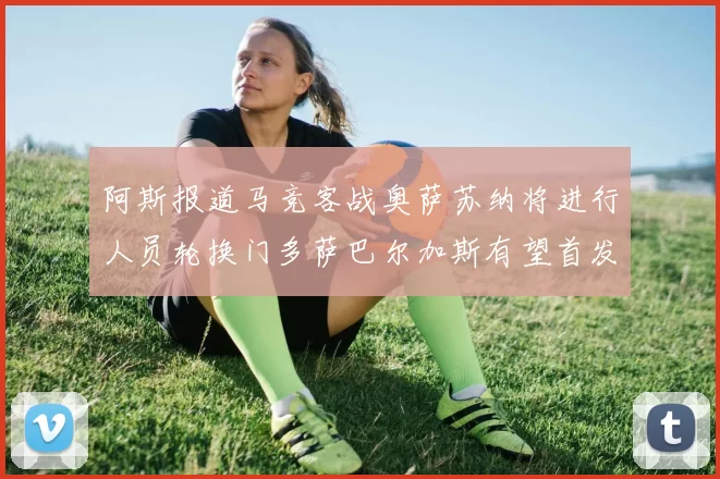 阿斯报道马竞客战奥萨苏纳将进行人员轮换门多萨巴尔加斯有望首发出场