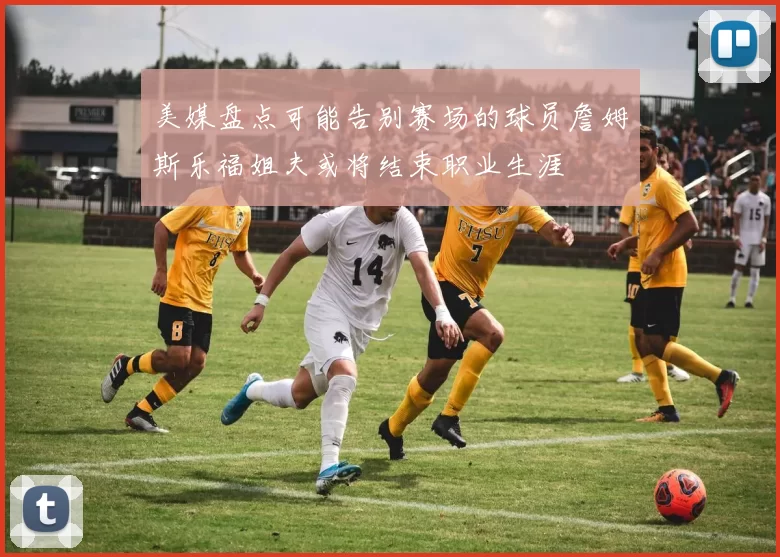 美媒盘点可能告别赛场的球员詹姆斯乐福姐夫或将结束职业生涯