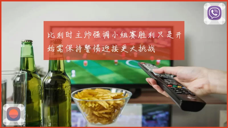 比利时主帅强调小组赛胜利只是开始需保持警惕迎接更大挑战