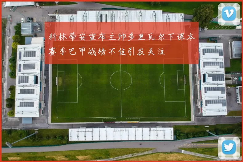科林蒂安宣布主帅多里瓦尔下课本赛季巴甲战绩不佳引发关注