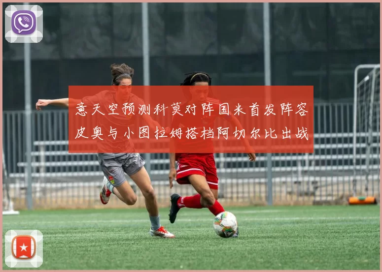意天空预测科莫对阵国米首发阵容皮奥与小图拉姆搭档阿切尔比出战