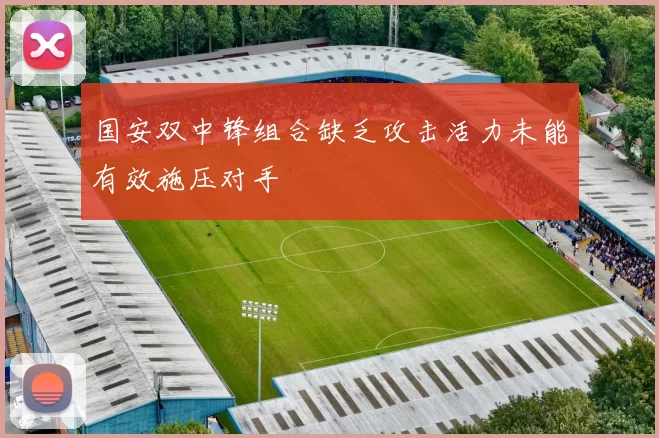 国安双中锋组合缺乏攻击活力未能有效施压对手