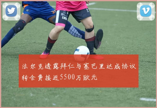 法尔克透露拜仁与塞巴里达成协议转会费接近5500万欧元