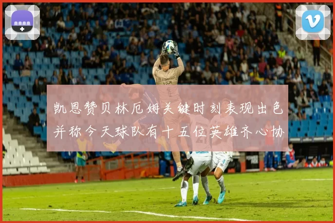 凯恩赞贝林厄姆关键时刻表现出色并称今天球队有十五位英雄齐心协力