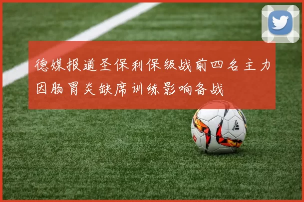 德媒报道圣保利保级战前四名主力因肠胃炎缺席训练影响备战