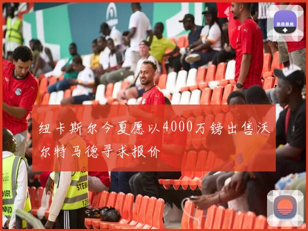 纽卡斯尔今夏愿以4000万镑出售沃尔特马德寻求报价