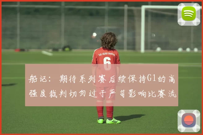 船记：期待系列赛后续保持G1的高强度裁判切勿过于严苛影响比赛流畅性