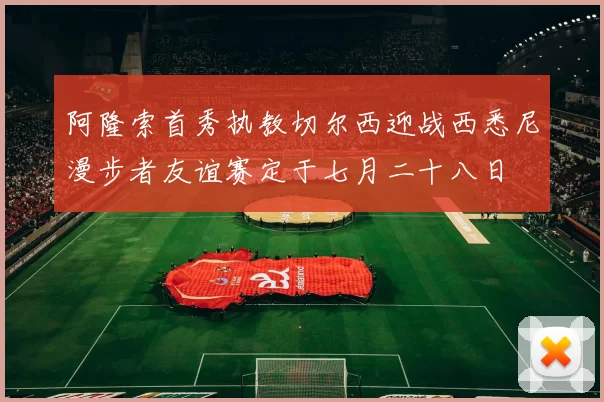 阿隆索首秀执教切尔西迎战西悉尼漫步者友谊赛定于七月二十八日