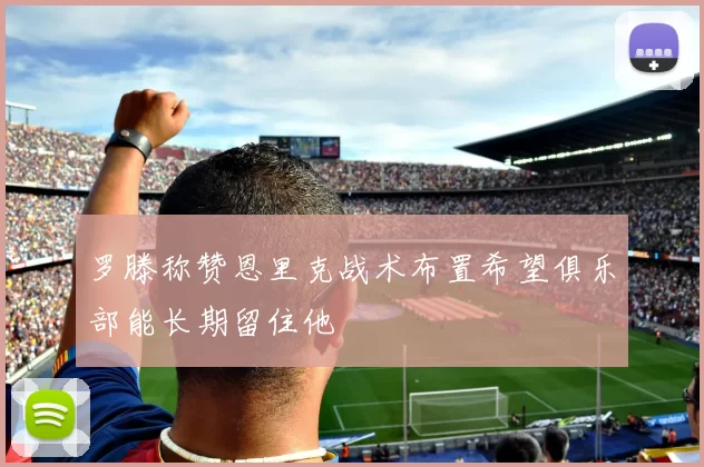 罗滕称赞恩里克战术布置希望俱乐部能长期留住他