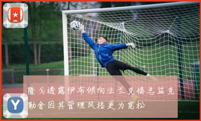 隆戈透露伊布倾向法兰克福总监克勒舍因其管理风格更为宽松