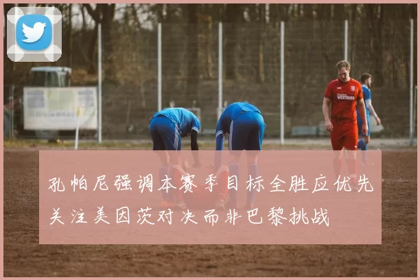 孔帕尼强调本赛季目标全胜应优先关注美因茨对决而非巴黎挑战