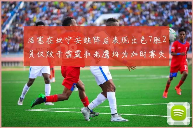 活塞在坎宁安缺阵后表现出色7胜2负仅败于雷霆和老鹰均为加时赛失利