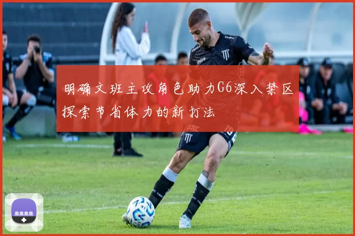 明确文班主攻角色助力G6深入禁区探索节省体力的新打法
