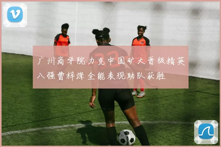 广州商学院力克中国矿大晋级精英八强曹梓烽全能表现助队获胜