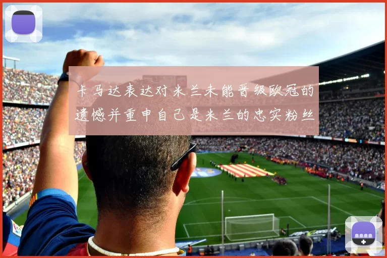 卡马达表达对米兰未能晋级欧冠的遗憾并重申自己是米兰的忠实粉丝